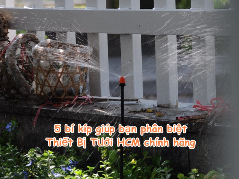5 bí kíp giúp bạn phân biệt Thiết Bị Tưới bán tại TP.HCM chính hãng