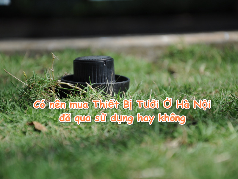 Có nên mua Thiết Bị Tưới Ở Hà Nội đã qua sử dụng hay không