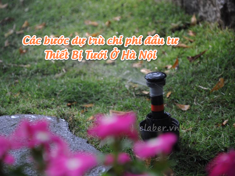Các bước dự trù chi phí đầu tư Thiết Bị Tưới Ở Hà Nội chuẩn xác