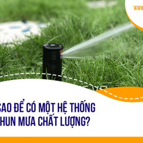 Làm sao để có một hệ thống béc tưới phun mưa chất lượng?